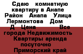 Сдаю 1-комнатную квартиру в Анапе › Район ­ Анапа › Улица ­ Лермонтова › Дом ­ 116Д › Цена ­ 1 500 - Все города Недвижимость » Квартиры аренда посуточно   . Приморский край,Дальнегорск г.